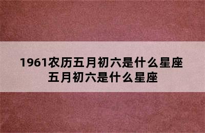 1961农历五月初六是什么星座 五月初六是什么星座